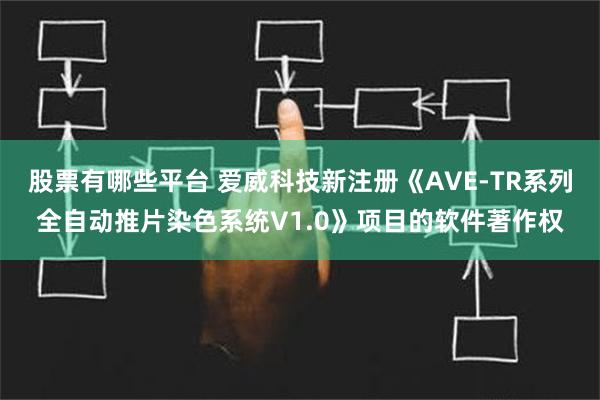 股票有哪些平台 爱威科技新注册《AVE-TR系列全自动推片染色系统V1.0》项目的软件著作权