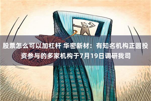 股票怎么可以加杠杆 华密新材：有知名机构正圆投资参与的多家机构于7月19日调研我司