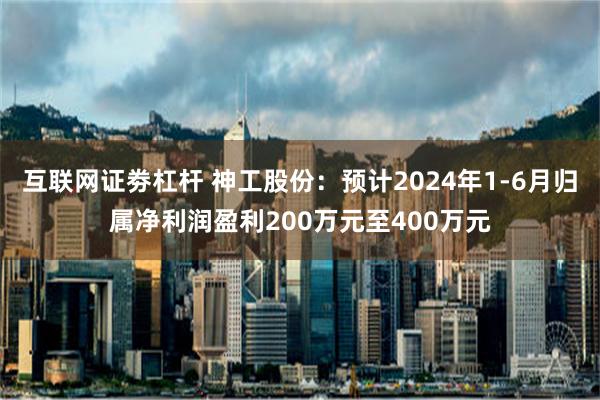 互联网证劵杠杆 神工股份：预计2024年1-6月归属净利润盈利200万元至400万元