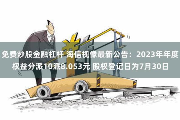 免费炒股金融杠杆 海信视像最新公告：2023年年度权益分派10派8.053元 股权登记日为7月30日