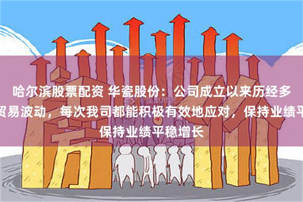 哈尔滨股票配资 华瓷股份：公司成立以来历经多次海外贸易波动，每次我司都能积极有效地应对，保持业绩平稳增长