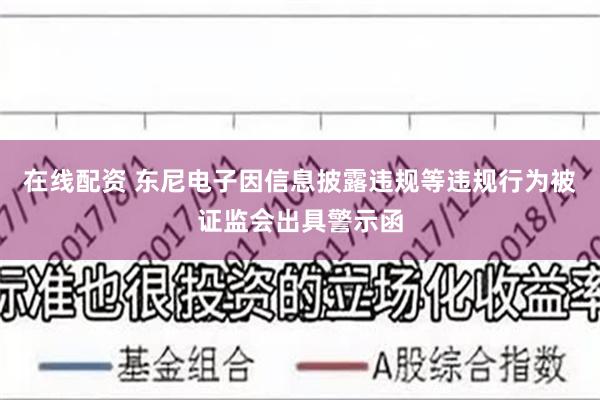 在线配资 东尼电子因信息披露违规等违规行为被证监会出具警示函