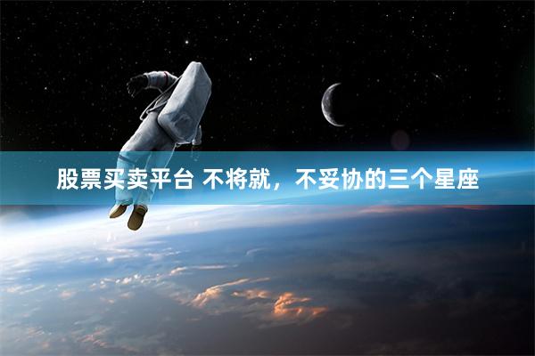 股票买卖平台 不将就，不妥协的三个星座