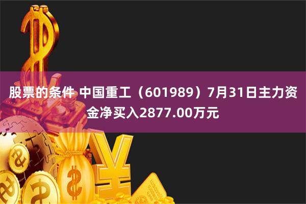 股票的条件 中国重工（601989）7月31日主力资金净买入2877.00万元