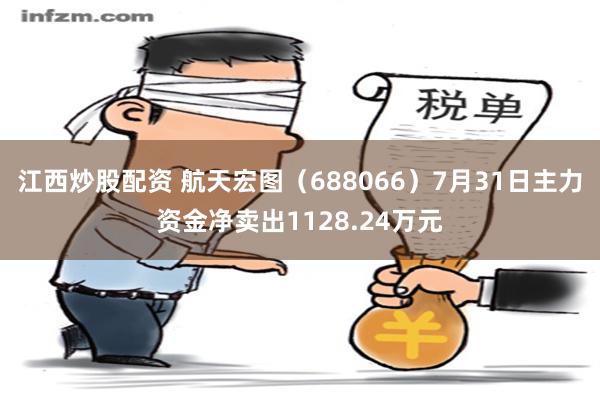 江西炒股配资 航天宏图（688066）7月31日主力资金净卖出1128.24万元