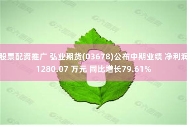 股票配资推广 弘业期货(03678)公布中期业绩 净利润1280.07 万元 同比增长79.61%