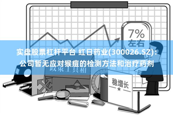 实盘股票杠杆平台 红日药业(300026.SZ)：公司暂无应对猴痘的检测方法和治疗药剂