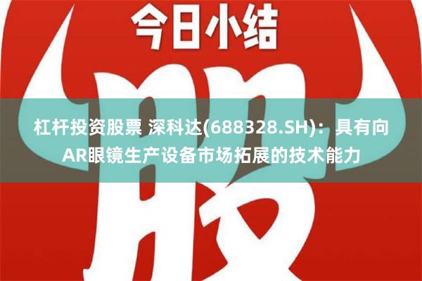 杠杆投资股票 深科达(688328.SH)：具有向AR眼镜生产设备市场拓展的技术能力