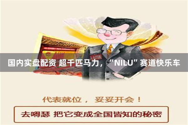 国内实盘配资 超千匹马力，“NILU”赛道快乐车