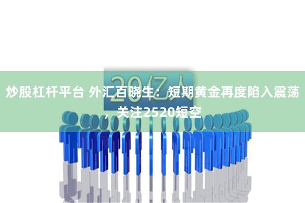 炒股杠杆平台 外汇百晓生：短期黄金再度陷入震荡，关注2520短空