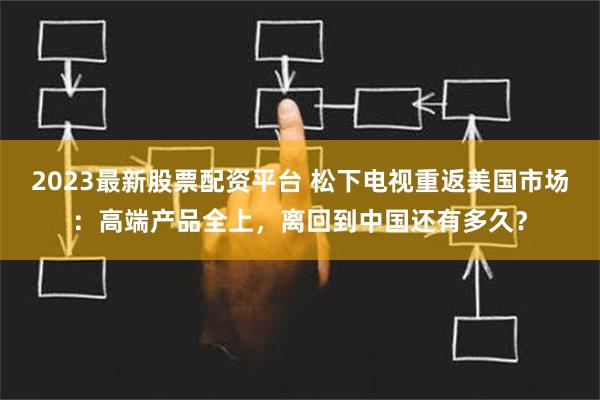 2023最新股票配资平台 松下电视重返美国市场：高端产品全上，离回到中国还有多久？