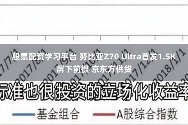 股票配资学习平台 努比亚Z70 Ultra首发1.5K屏下前摄 京东方供货