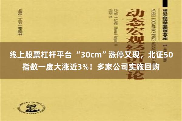 线上股票杠杆平台 “30cm”涨停又现，北证50指数一度大涨近3%！多家公司实施回购