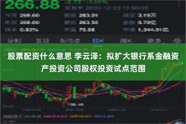 股票配资什么意思 李云泽：拟扩大银行系金融资产投资公司股权投资试点范围