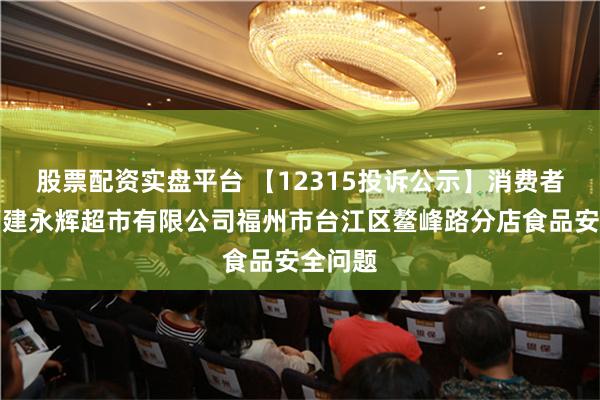 股票配资实盘平台 【12315投诉公示】消费者投诉福建永辉超市有限公司福州市台江区鳌峰路分店食品安全问题