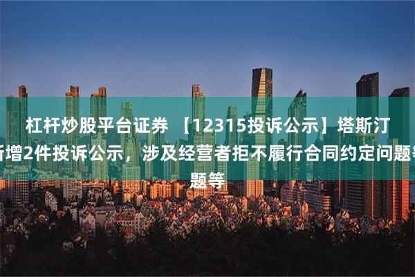 杠杆炒股平台证券 【12315投诉公示】塔斯汀新增2件投诉公示，涉及经营者拒不履行合同约定问题等