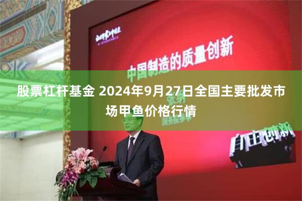 股票杠杆基金 2024年9月27日全国主要批发市场甲鱼价格行情