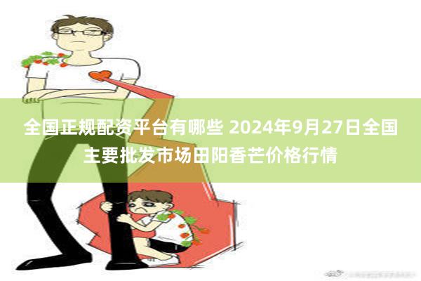 全国正规配资平台有哪些 2024年9月27日全国主要批发市场田阳香芒价格行情