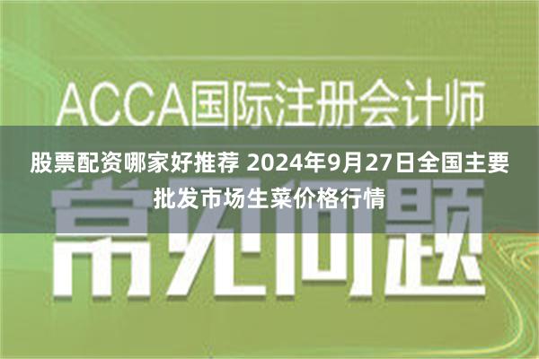 股票配资哪家好推荐 2024年9月27日全国主要批发市场生菜价格行情