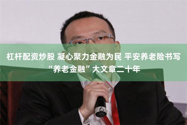 杠杆配资炒股 凝心聚力金融为民 平安养老险书写“养老金融”大文章二十年