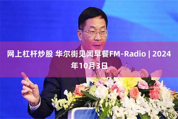 网上杠杆炒股 华尔街见闻早餐FM-Radio | 2024年10月3日