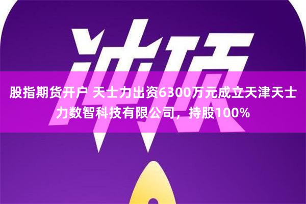 股指期货开户 天士力出资6300万元成立天津天士力数智科技有限公司，持股100%