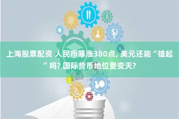 上海股票配资 人民币暴涨380点, 美元还能“雄起”吗? 国际货币地位要变天?