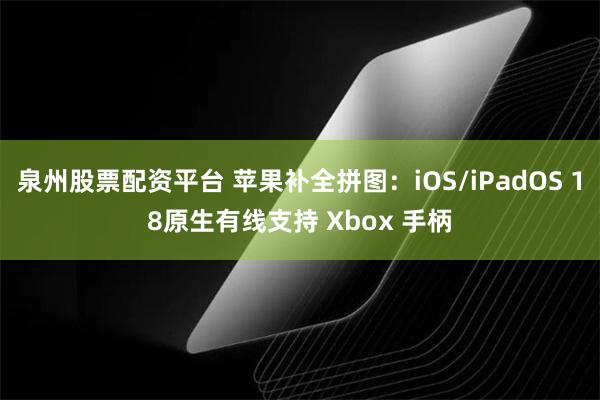 泉州股票配资平台 苹果补全拼图：iOS/iPadOS 18原生有线支持 Xbox 手柄