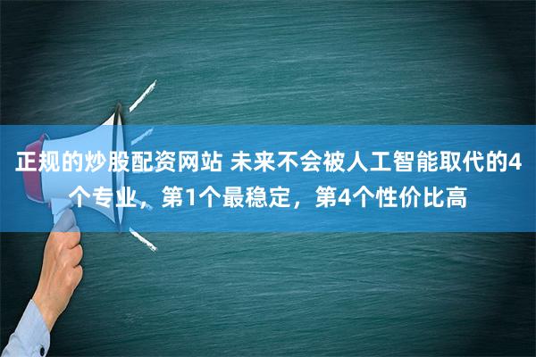 正规的炒股配资网站 未来不会被人工智能取代的4个专业，第1个最稳定，第4个性价比高