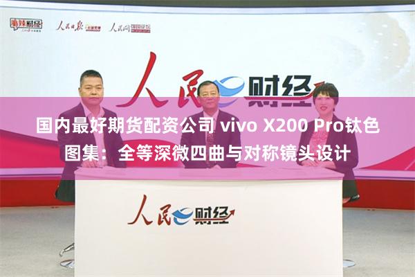 国内最好期货配资公司 vivo X200 Pro钛色图集：全等深微四曲与对称镜头设计