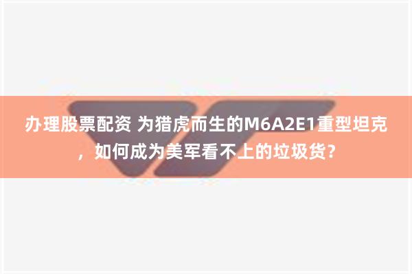 办理股票配资 为猎虎而生的M6A2E1重型坦克，如何成为美军看不上的垃圾货？