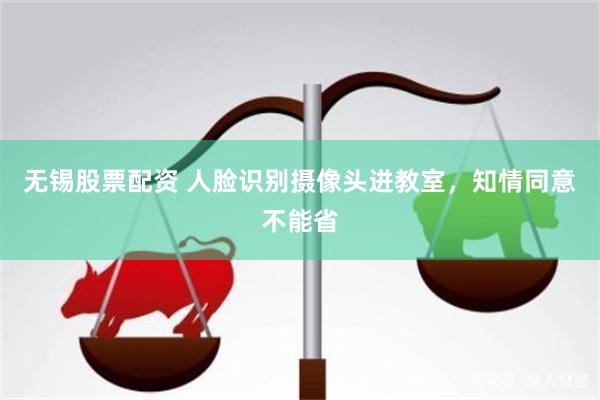 无锡股票配资 人脸识别摄像头进教室，知情同意不能省