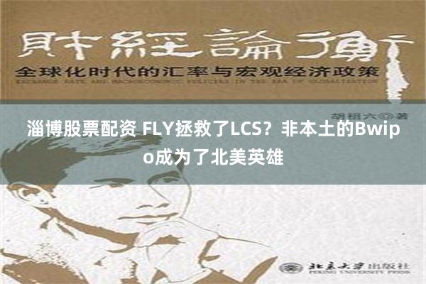 淄博股票配资 FLY拯救了LCS？非本土的Bwipo成为了北美英雄