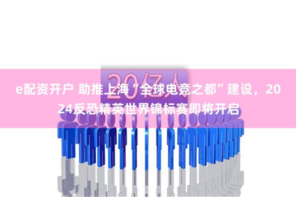 e配资开户 助推上海“全球电竞之都”建设，2024反恐精英世界锦标赛即将开启