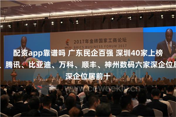 配资app靠谱吗 广东民企百强 深圳40家上榜 华为、腾讯、比亚迪、万科、顺丰、神州数码六家深企位居前十