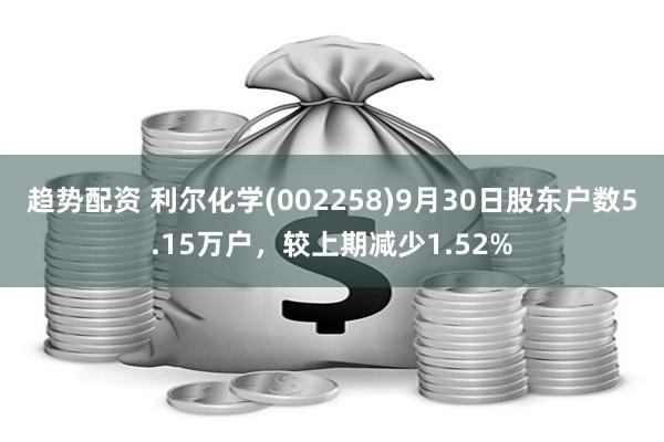 趋势配资 利尔化学(002258)9月30日股东户数5.15万户，较上期减少1.52%