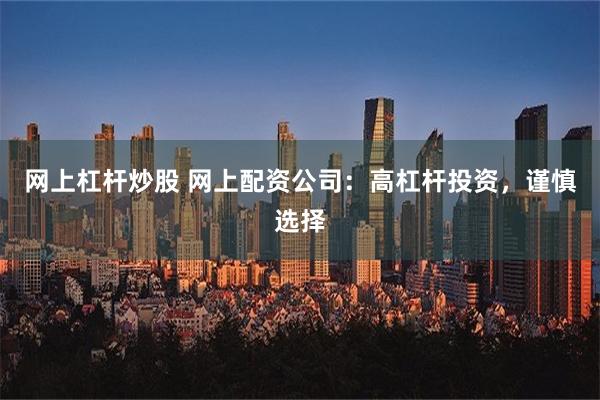 网上杠杆炒股 网上配资公司：高杠杆投资，谨慎选择