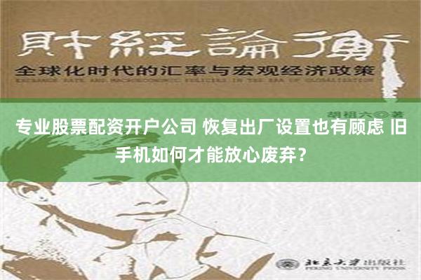 专业股票配资开户公司 恢复出厂设置也有顾虑 旧手机如何才能放心废弃？