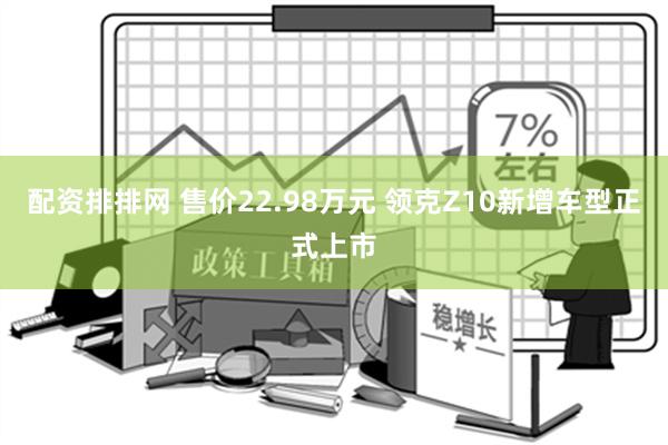 配资排排网 售价22.98万元 领克Z10新增车型正式上市