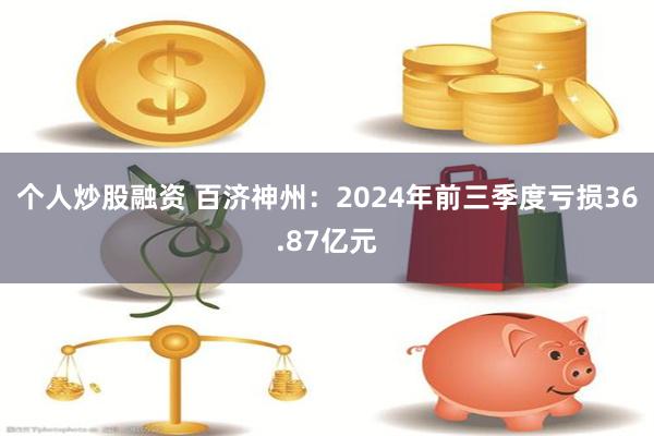 个人炒股融资 百济神州：2024年前三季度亏损36.87亿元