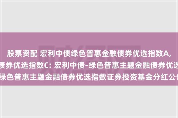 股票资配 宏利中债绿色普惠金融债券优选指数A,宏利中债绿色普惠金融债券优选指数C: 宏利中债-绿色普惠主题金融债券优选指数证券投资基金分红公告