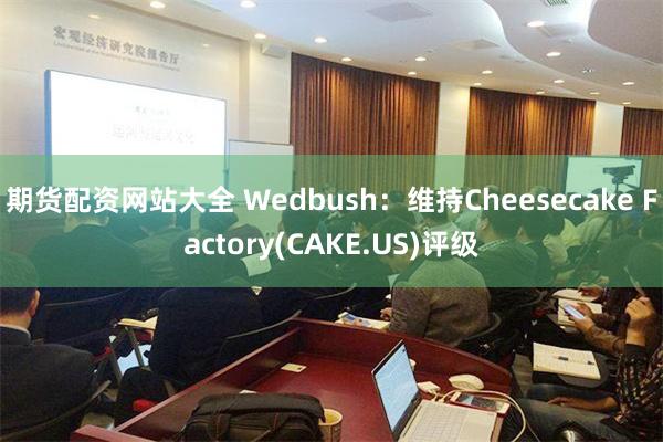 期货配资网站大全 Wedbush：维持Cheesecake Factory(CAKE.US)评级