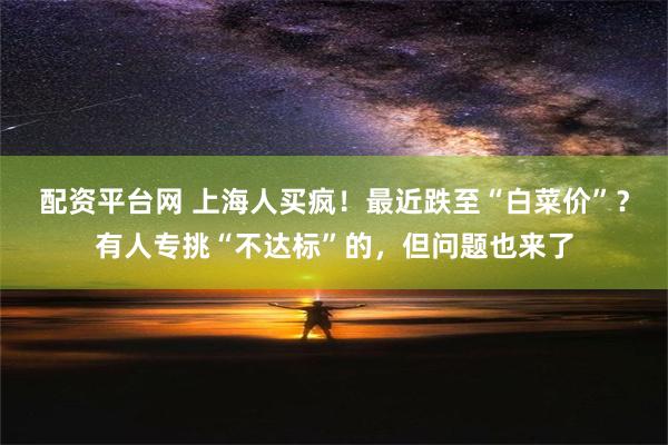 配资平台网 上海人买疯！最近跌至“白菜价”？有人专挑“不达标”的，但问题也来了