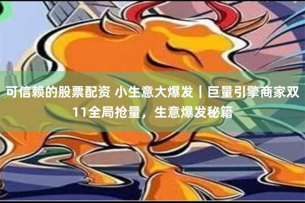 可信赖的股票配资 小生意大爆发｜巨量引擎商家双11全局抢量，生意爆发秘籍