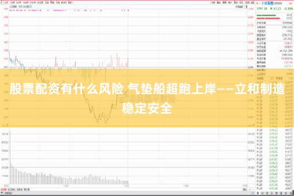 股票配资有什么风险 气垫船超跑上岸——立和制造稳定安全