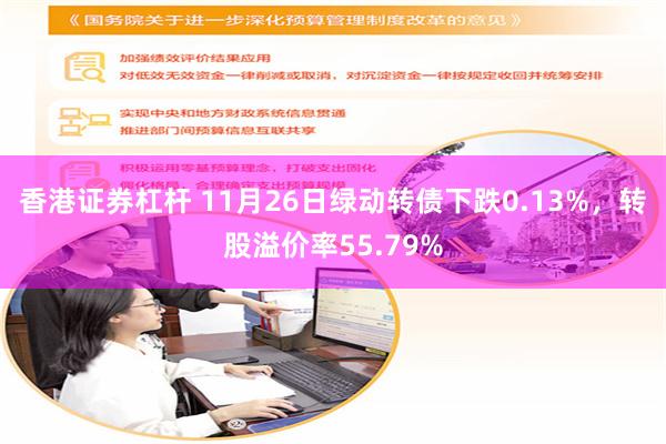 香港证券杠杆 11月26日绿动转债下跌0.13%，转股溢价率55.79%