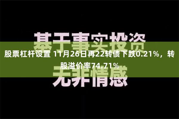 股票杠杆设置 11月26日再22转债下跌0.21%，转股溢价率74.71%