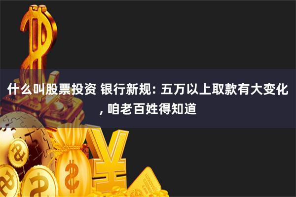 什么叫股票投资 银行新规: 五万以上取款有大变化, 咱老百姓得知道