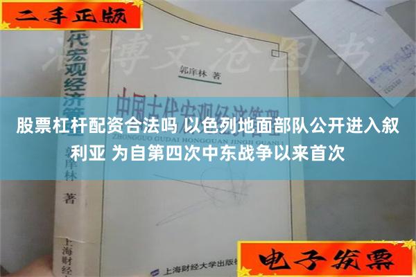 股票杠杆配资合法吗 以色列地面部队公开进入叙利亚 为自第四次中东战争以来首次