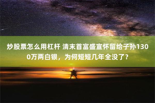 炒股票怎么用杠杆 清末首富盛宣怀留给子孙1300万两白银，为何短短几年全没了？